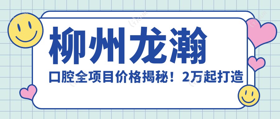 柳州龙瀚口腔全项目价格揭秘！2万起打造较美微笑，费用透明放心选！