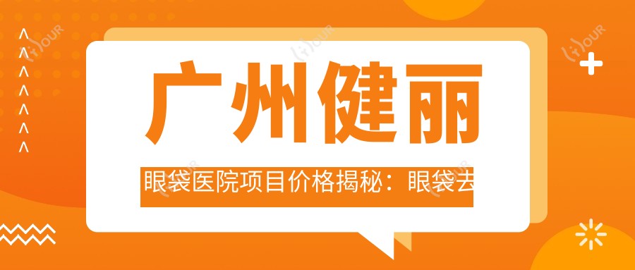 广州健丽眼袋医院项目价格揭秘:眼袋去除8K元起,眼部整形1.2W元起