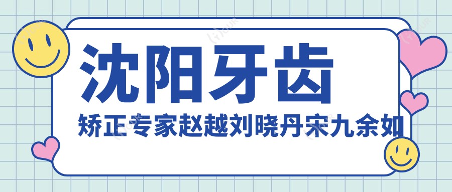 沈阳牙齿矫正医生赵越刘晓丹宋九余如何？擅长正畸修复值得了解！