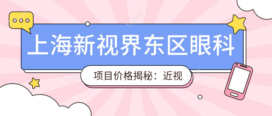 上海新视界东区眼科项目价格揭秘：近视全飞秒1.5W+ 半飞秒1.2W+ 晶体植入2.8W+