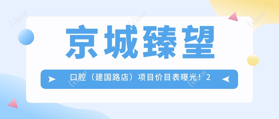 京城臻望口腔(建国路店)项目价目表曝光!2万起享多面口腔护理,品质服务超值体验!