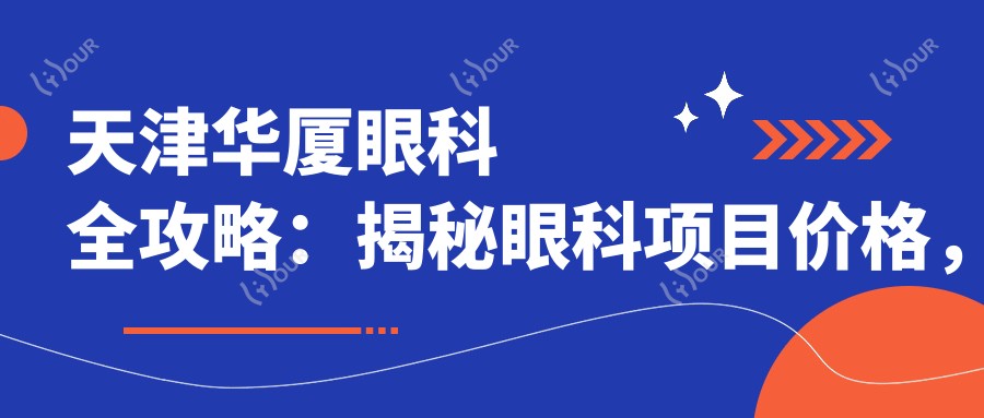 天津华厦眼科全攻略:揭秘眼科项目价格,近视激光&白内障手术一网打尽