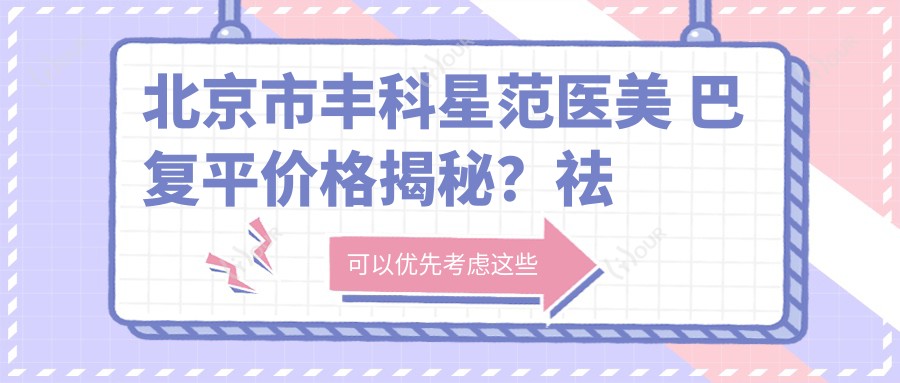 北京市丰科星范医美 巴复平价格揭秘?祛痣5K+ 玻尿酸填充8K+ 3K+