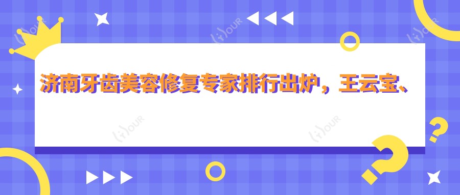 济南牙齿美容修复医生排行出炉,王云宝、李恒、戚丕凯等医生备受推荐