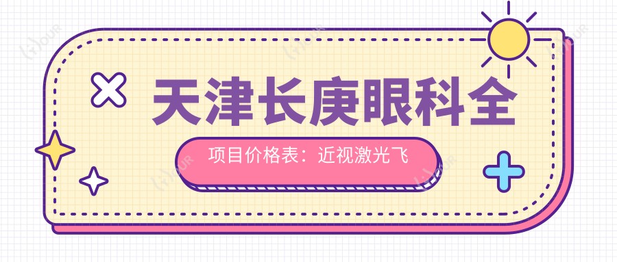 天津长庚眼科全项目价格表:近视激光飞秒、白内障晶体植入、角膜塑形镜等费用一览