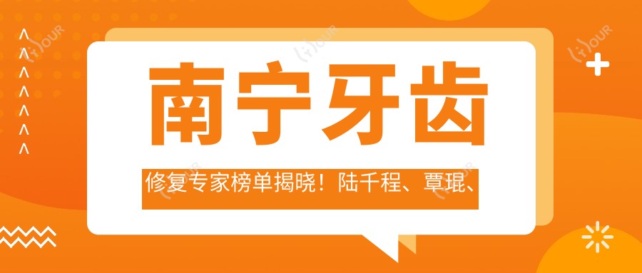 南宁牙齿修复医生榜单揭晓!陆千程、覃琨、吴楚运技术获赞!