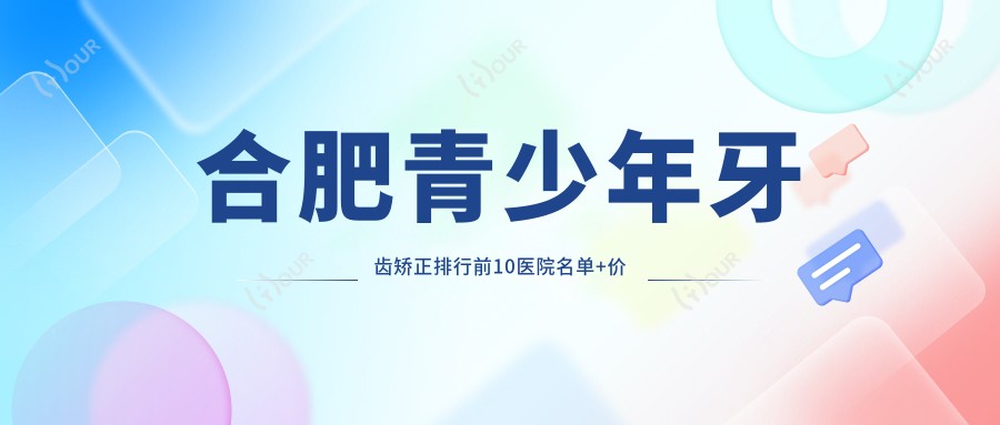 合肥青少年牙齿矫正排行前10医院名单+价格价目单介绍!技术好技术精细