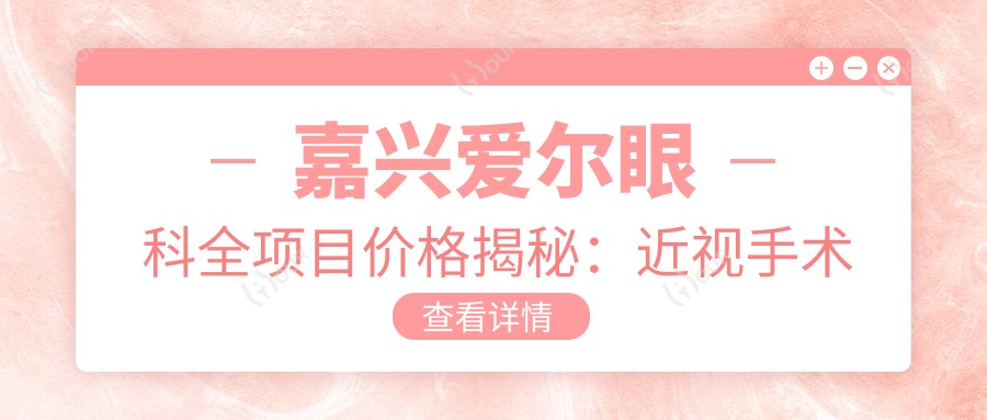 嘉兴爱尔眼科全项目价格揭秘:近视手术全飞秒1.5W+ 半飞秒1.2W+ 晶体植入2.8W+