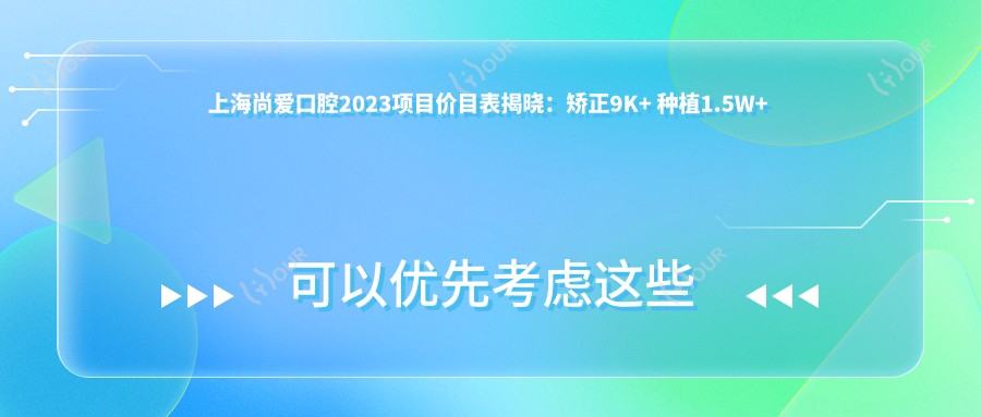 上海尚爱口腔2023项目价目表揭晓:矫正9K+ 种植1.5W+ 美白3K+