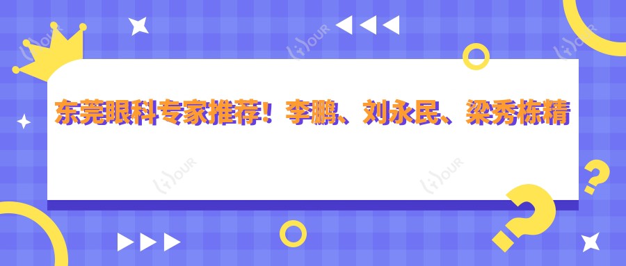 东莞眼科医生推荐!李鹏、刘永民、梁秀栋精通眼部手术,技术精细,口碑优良!