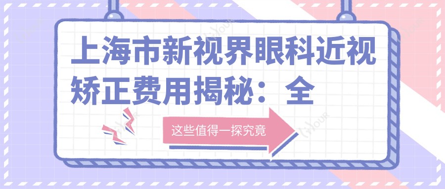 上海市新视界眼科近视矫正费用揭秘:全飞秒亲民价约1W+ 半飞秒性价比之选1W- 晶体植入高端定制3W+