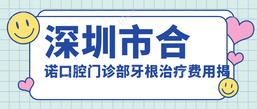 深圳市合诺口腔门诊部牙根除疗费用揭秘？烤瓷牙3K+ 牙齿矫正1W+ 种植牙8K+