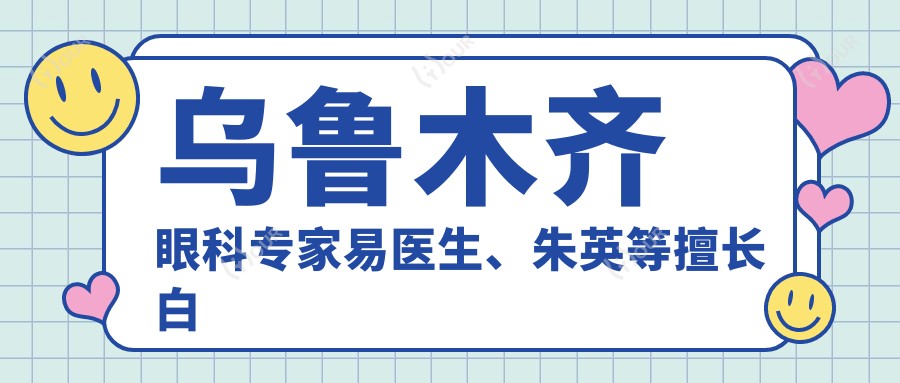 乌鲁木齐眼科医生易医生、朱英等擅长白内障及近视手术,技术如何?