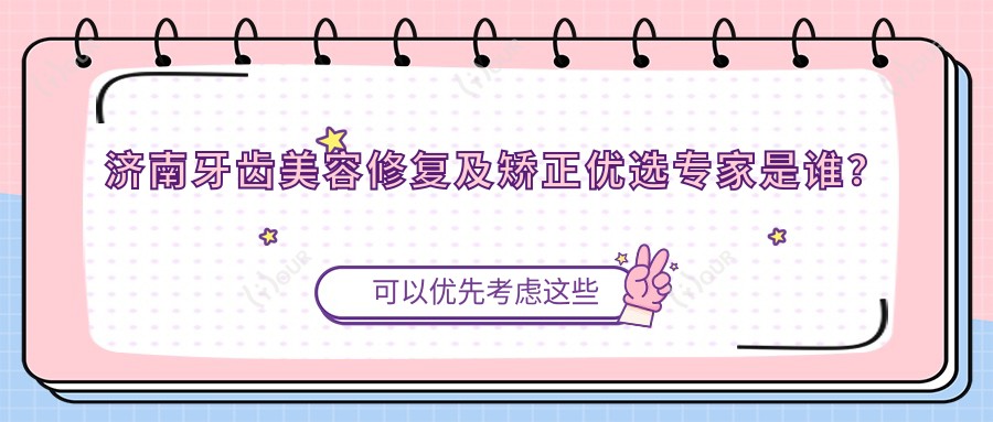 济南牙齿美容修复及矫正优选医生是谁？内附口碑医生推荐
