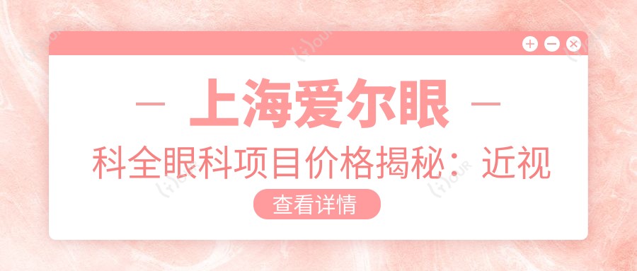 上海爱尔眼科全眼科项目价格揭秘:近视激光、白内障手术等热门医美项目费用一览