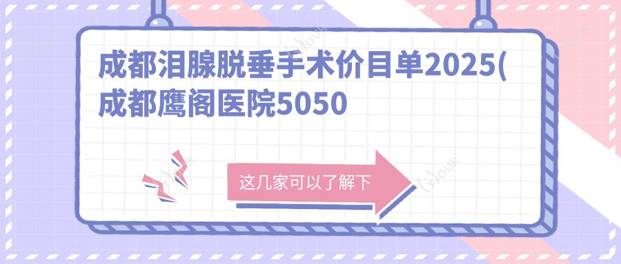 成都泪腺脱垂手术价目单2025(成都鹰阁医院5050元起/成都中科甲状腺医院有限公司4869起)