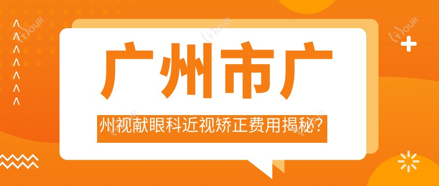 广州市广州视献眼科近视矫正费用揭秘？全飞秒亲民价+ICL晶体植入高端选+激光手术性价比之选