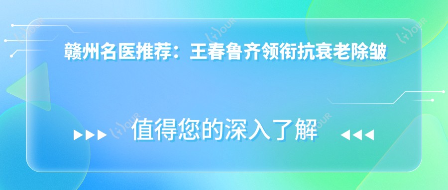 赣州名医推荐:王春鲁齐领衔抗衰老除皱新风尚