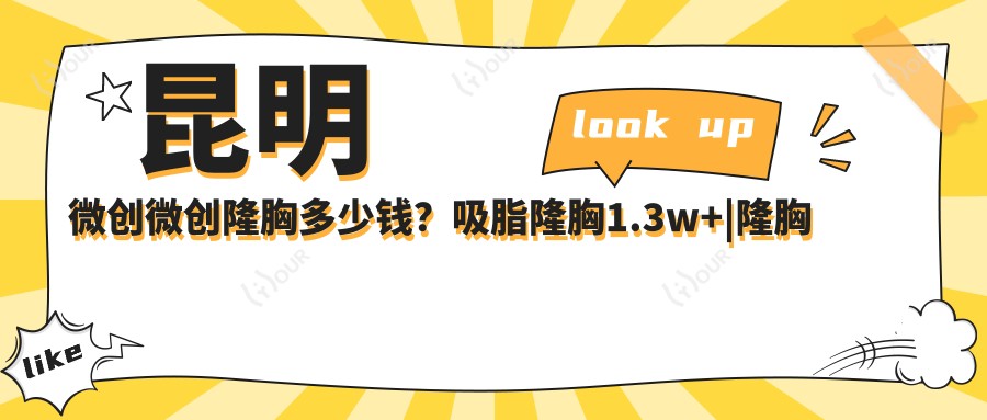 昆明微创微创隆胸多少钱？吸脂隆胸1.3w+|隆胸失败修复4k+，附上10家热门医院价格表！