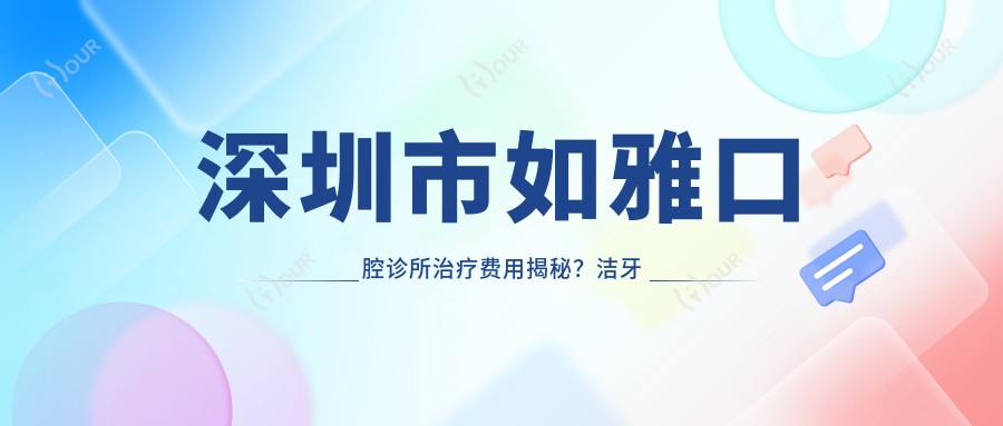 深圳市如雅口腔诊所治疗费用揭秘?洁牙几百/正畸1W+/种植牙2W+