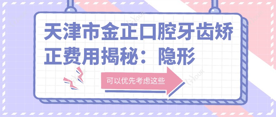 天津市金正口腔牙齿矫正费用揭秘:隐形矫正2W+ 金属自锁1.5W+ 种植牙8K+