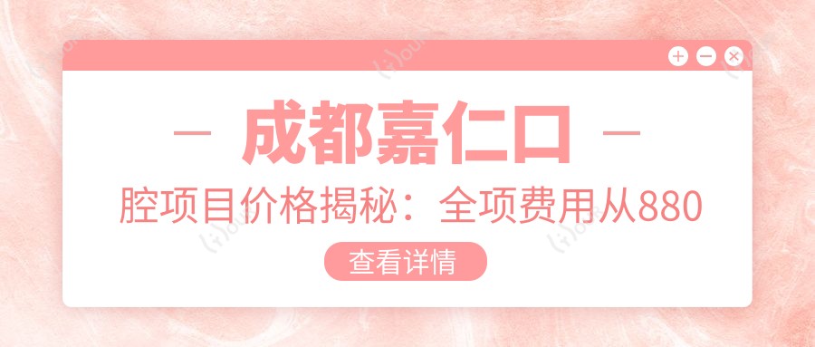 成都嘉仁口腔项目价格揭秘:全项费用从880元起,详细价目表尽览