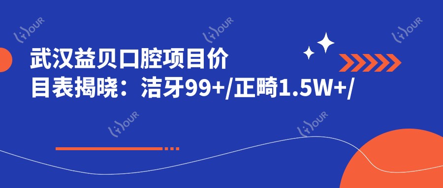 武汉益贝口腔项目价目表揭晓:洁牙99+/正畸1.5W+/种植牙6K+