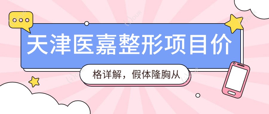 天津医嘉整形项目价格详解，假体隆胸从基础到水滴形多面公开，费用29800元起