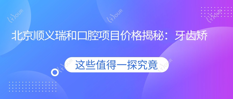 北京顺义瑞和口腔项目价格揭秘:牙齿矫正美白种植一网打尽