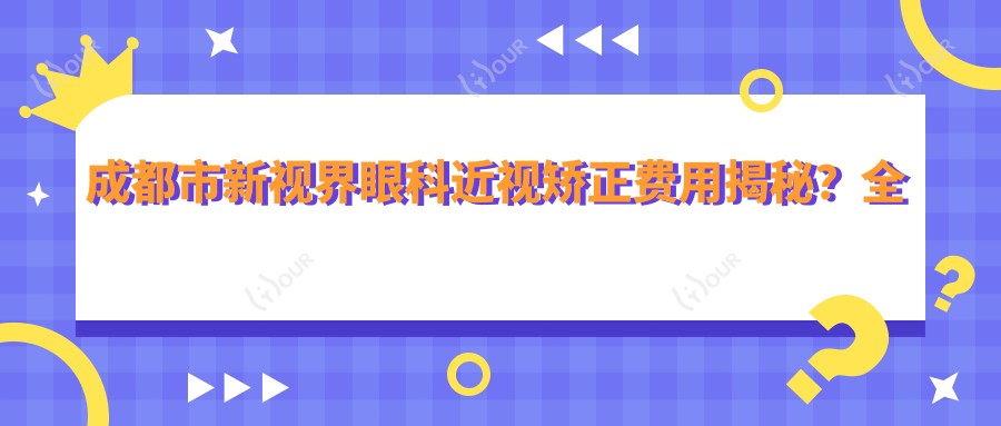 成都市新视界眼科近视矫正费用揭秘？全飞秒近视手术近2W/半飞秒亲民1W+/ICL晶体植入3W起