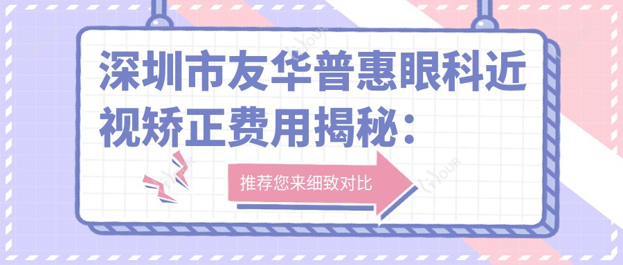 深圳市友华普惠眼科近视矫正费用揭秘：全飞秒亲民价1W+ 晶体植入2W+ 高度近视ICL优选