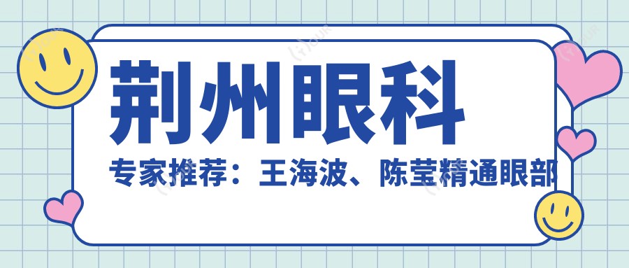 荆州眼科医生推荐:王海波、陈莹精通眼部手术,晶体植入与屈光矫正技术精细,口碑优良!