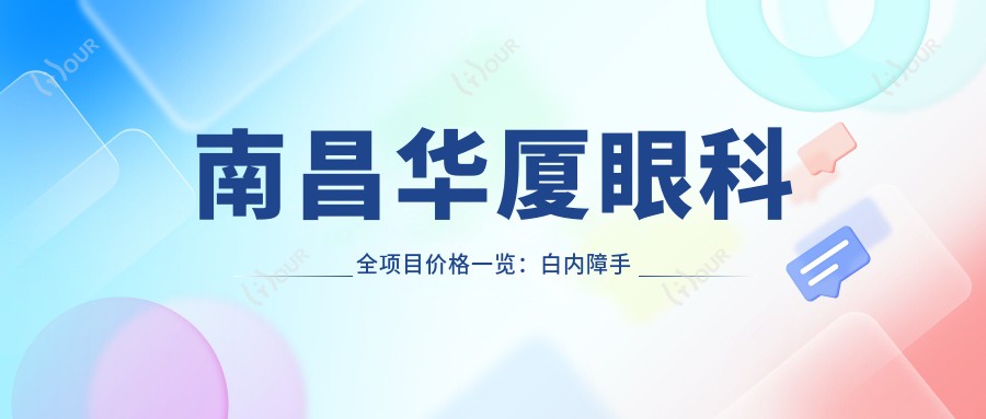 南昌华厦眼科全项目价格一览:白内障手术|半飞秒全飞秒近视矫正|斜视弱视治疗|ICL晶体植入|准分子激光等费用明细