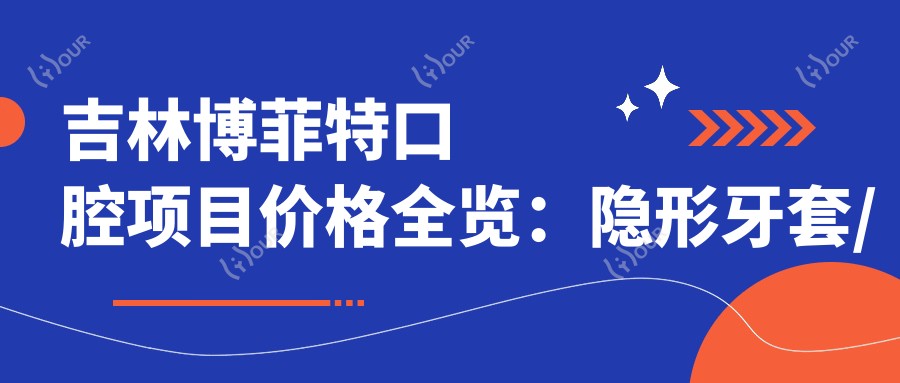 吉林博菲特口腔项目价格全览：隐形牙套/轮廓调整详询，贴面种植牙实惠，牙齿矫正金属自锁托槽价优