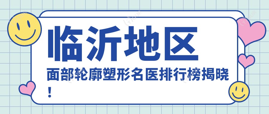 临沂地区面部轮廓塑形名医排行榜揭晓!技艺,项目详情,医院地址一网打尽!