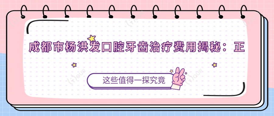 成都市杨洪发口腔牙齿治疗费用揭秘:正畸2W+ 烤瓷牙3K+ 种植牙1W+