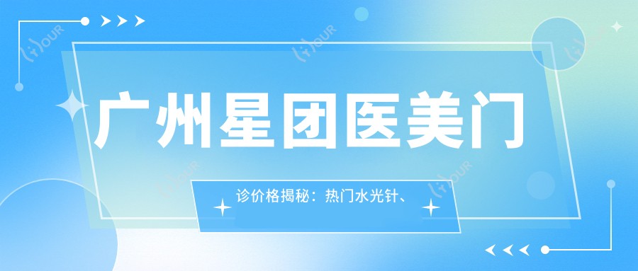 广州星团医美门诊价格揭秘:热门、热玛吉项目费用全览