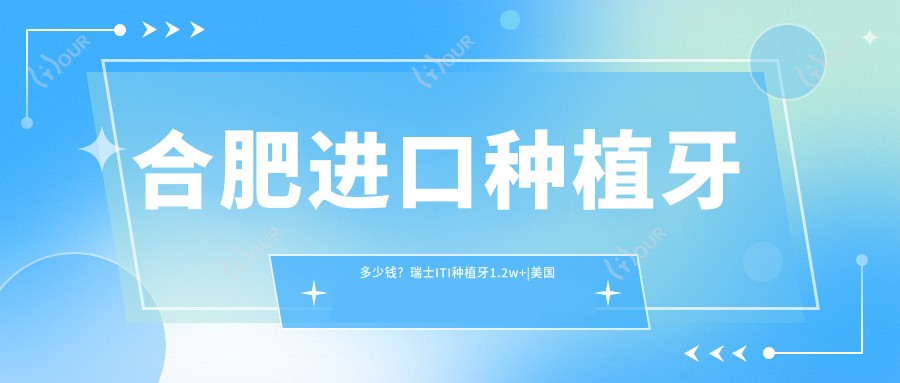 合肥进口种植牙多少钱?瑞士ITI种植牙1.2w+|美国百康种植牙1.2w+,附上10家受欢迎医院收费表!