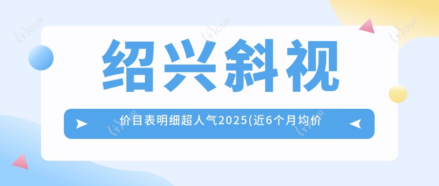 绍兴斜视价目表明细超人气2025(近6个月均价为:2659元)