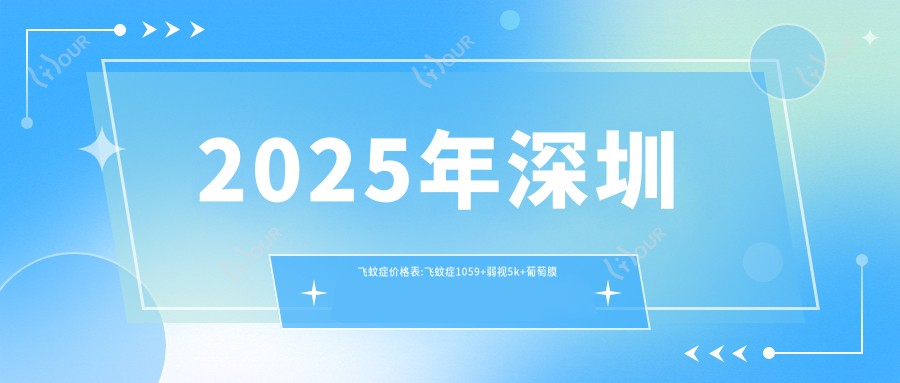 2025年深圳飞蚊症价格表:飞蚊症1059+弱视5k+葡萄膜炎1w+小儿斜视3k+