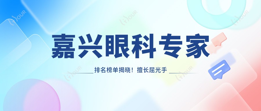 嘉兴眼科医生排名榜单揭晓!擅长屈光手术,预约挂号信息全包含!