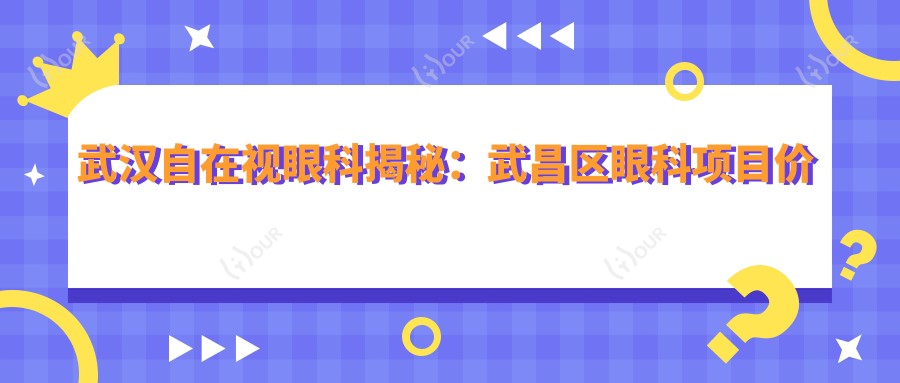 武汉自在视眼科揭秘:武昌区眼科项目价格大公开,近视激光&白内障手术超值参考!