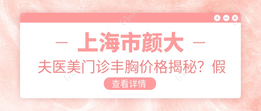 上海市颜大夫医美门诊丰胸价格揭秘?假体隆胸2W+-自体脂肪填充1.5W+-乳头内陷矫正8K+