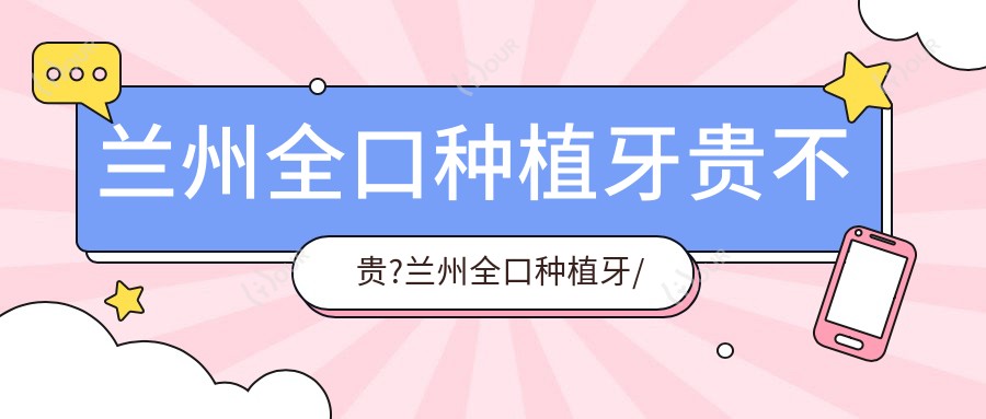 兰州全口种植牙贵不贵?兰州全口种植牙/拔智齿/拔牙收费实惠