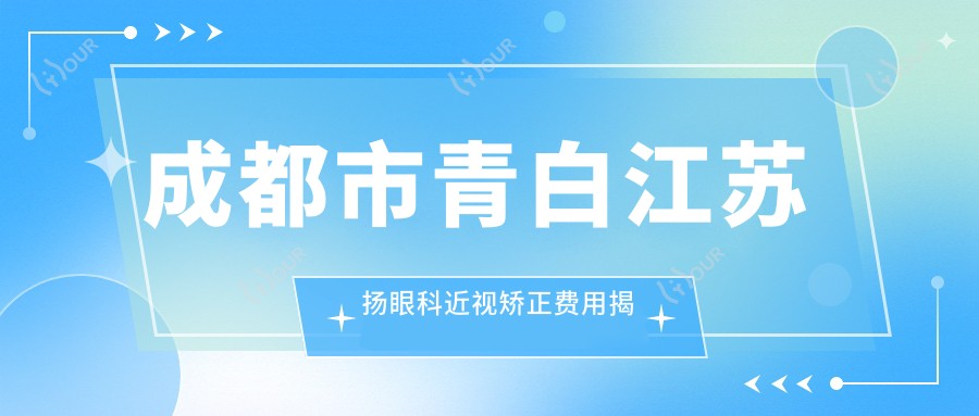 成都市青白江苏扬眼科近视矫正费用揭秘:全飞秒亲民价+ICL晶体植入高端选+激光微雕性价比之选