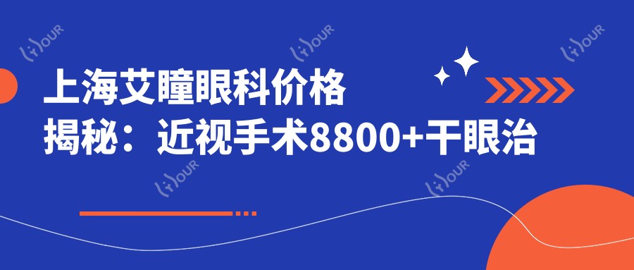 上海艾瞳眼科价格揭秘:近视手术8800+干眼治疗1200+检查套餐200元起实惠之选