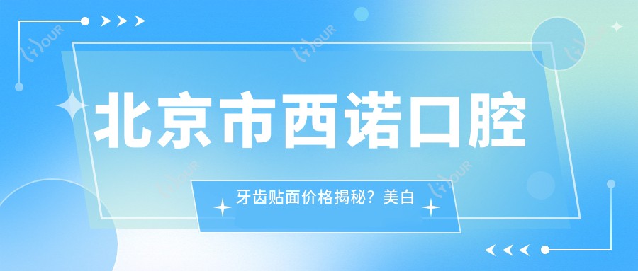 北京市西诺口腔牙齿贴面价格揭秘?美白瓷贴面2K+ 隐形矫正1.5W+ 种植牙8K+