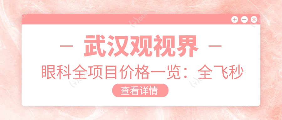 武汉观视界眼科全项目价格一览:全飞秒近视矫正|眼健康检查|准分子激光实惠