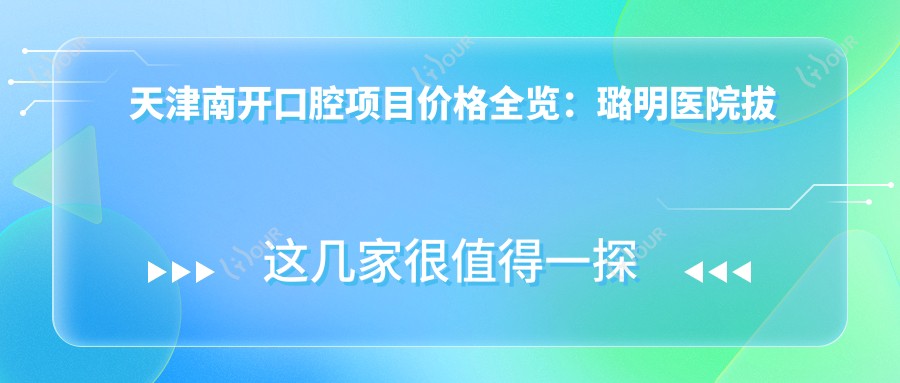 天津南开口腔项目价格全览:璐明医院拔牙实惠+活动义齿详价+牙齿矫正方案价优