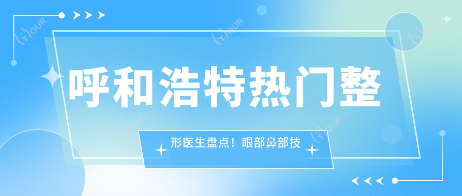 呼和浩特热门整形医生盘点!眼部鼻部技艺精细,网友口碑力荐!